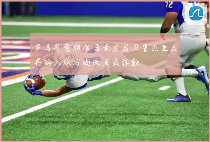 罗马有意租借马竞左后卫鲁杰里后再购入双方尚未正式接触