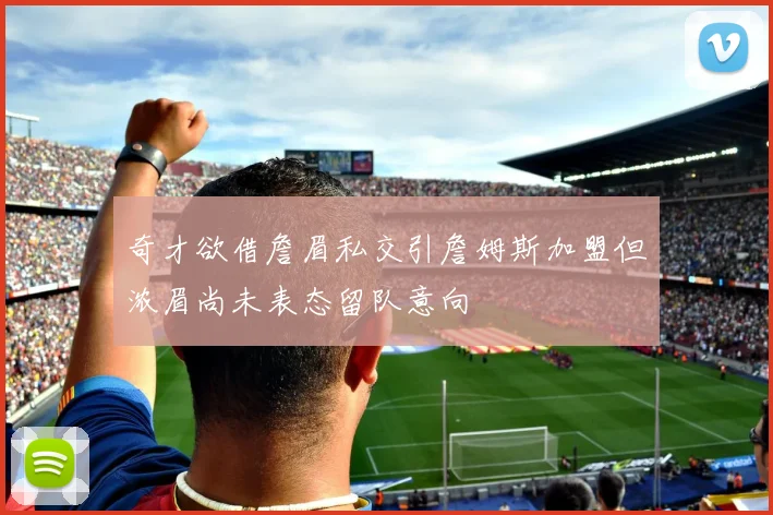 奇才欲借詹眉私交引詹姆斯加盟但浓眉尚未表态留队意向