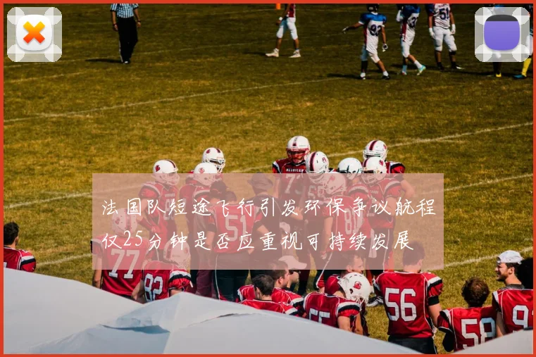 法国队短途飞行引发环保争议航程仅25分钟是否应重视可持续发展