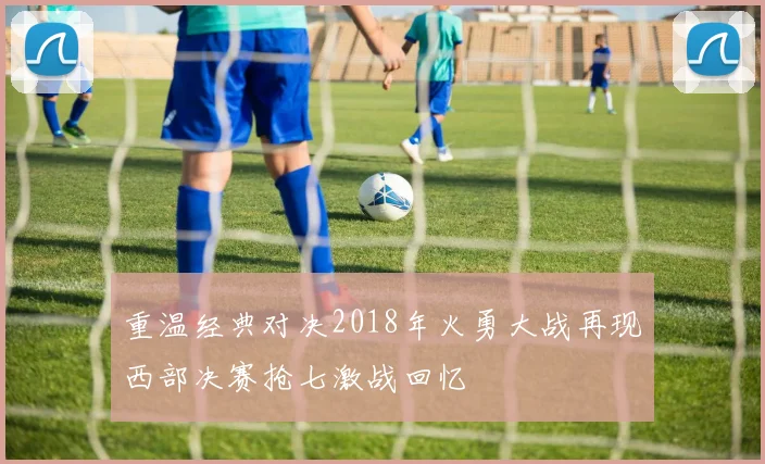 重温经典对决2018年火勇大战再现西部决赛抢七激战回忆