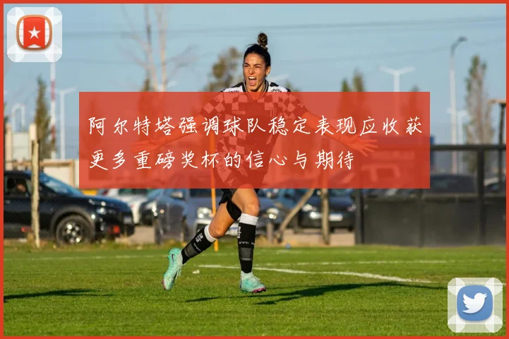 阿尔特塔强调球队稳定表现应收获更多重磅奖杯的信心与期待