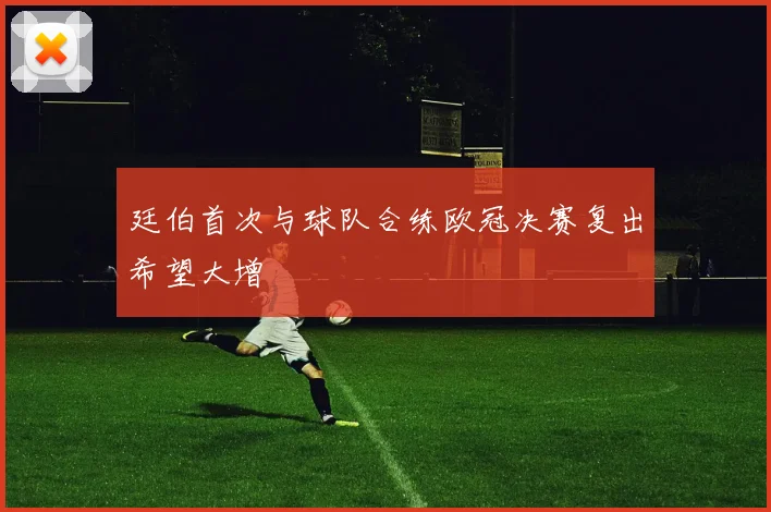 廷伯首次与球队合练欧冠决赛复出希望大增