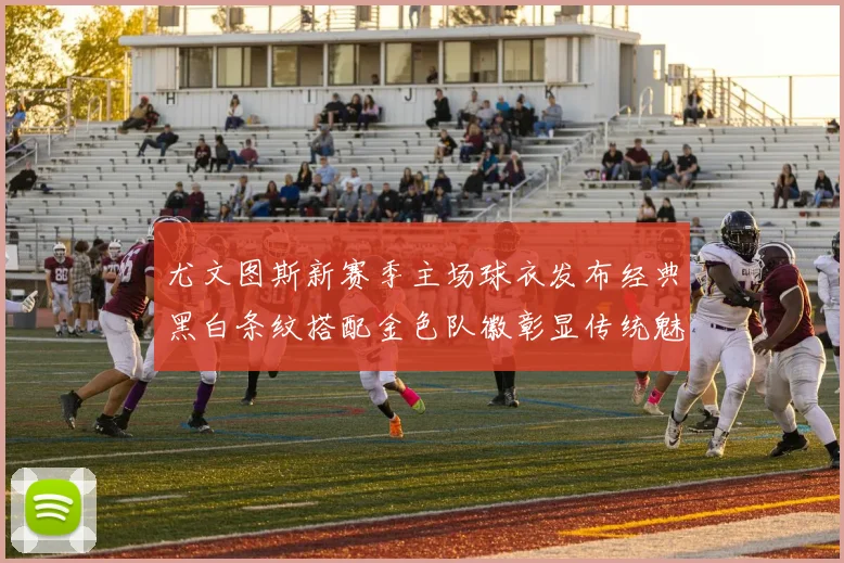 尤文图斯新赛季主场球衣发布经典黑白条纹搭配金色队徽彰显传统魅力