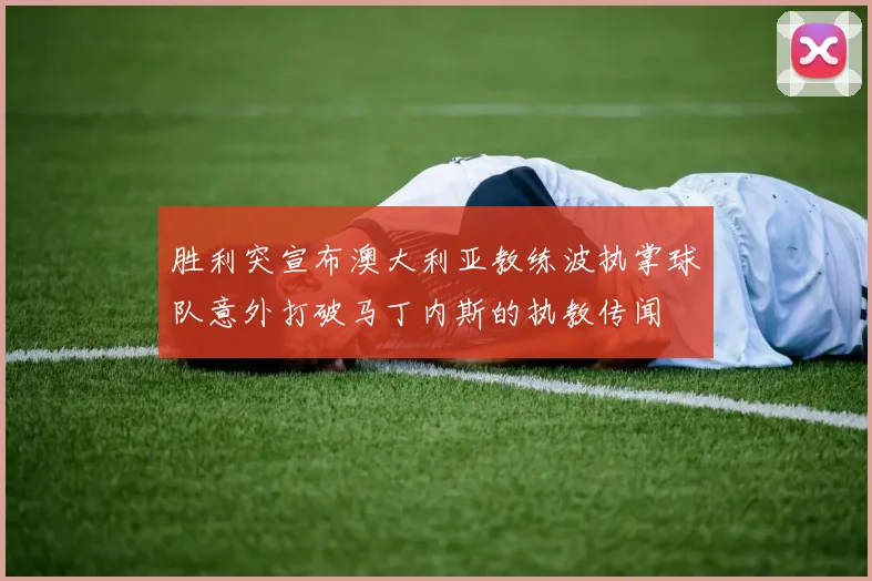 胜利突宣布澳大利亚教练波执掌球队意外打破马丁内斯的执教传闻