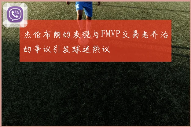 杰伦布朗的表现与FMVP交易老乔治的争议引发球迷热议