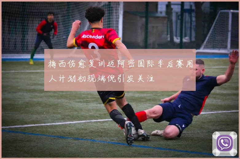 梅西伤愈复训迈阿密国际季后赛用人计划初现端倪引发关注