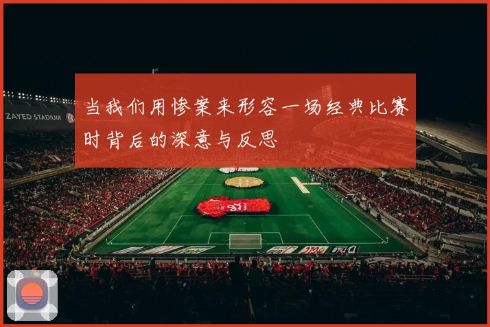 当我们用惨案来形容一场经典比赛时背后的深意与反思