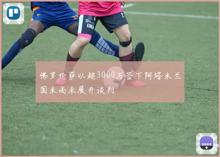佛罗伦萨以超3000万签下阿塔米兰国米尚未展开谈判
