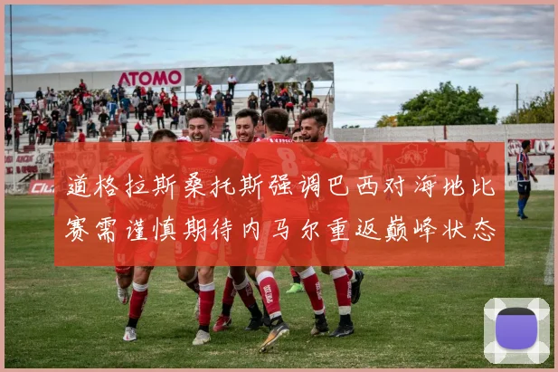 道格拉斯桑托斯强调巴西对海地比赛需谨慎期待内马尔重返巅峰状态