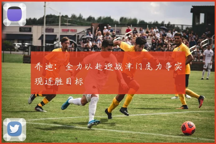 乔迪:全力以赴迎战津门虎力争实现连胜目标