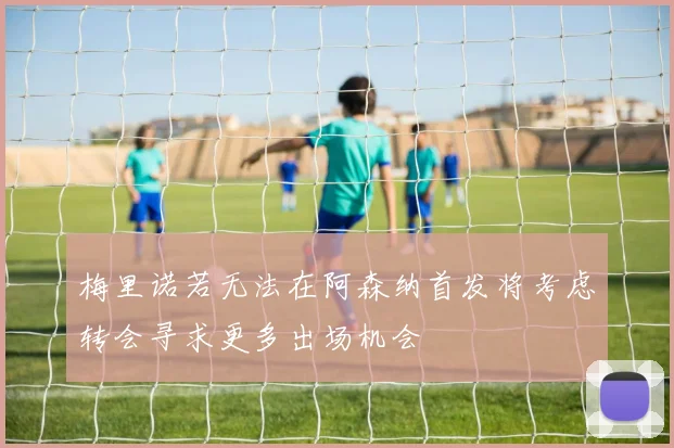 梅里诺若无法在阿森纳首发将考虑转会寻求更多出场机会