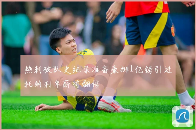 热刺破队史纪录准备豪掷1亿镑引进托纳利年薪将翻倍