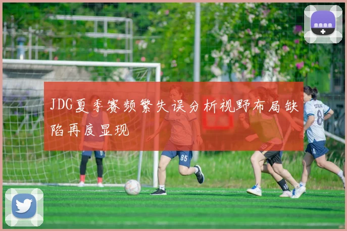 JDG夏季赛频繁失误分析视野布局缺陷再度显现