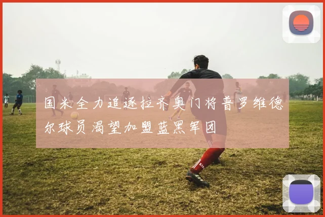 国米全力追逐拉齐奥门将普罗维德尔球员渴望加盟蓝黑军团