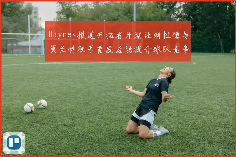 Haynes报道开拓者计划让利拉德与莫兰特联手首发后场提升球队竞争力