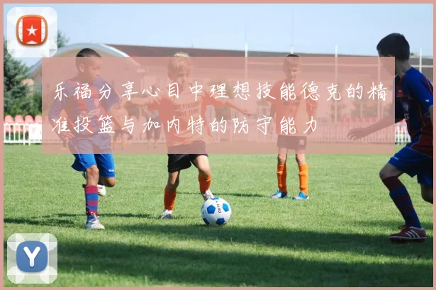 乐福分享心目中理想技能德克的精准投篮与加内特的防守能力