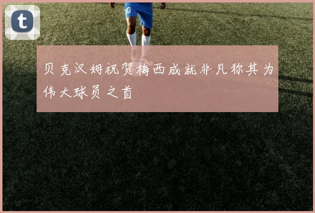 贝克汉姆祝贺梅西成就非凡称其为伟大球员之首