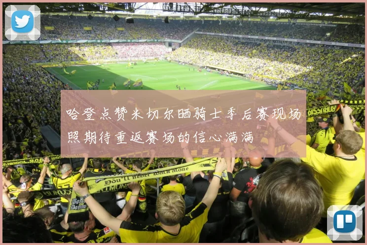 哈登点赞米切尔晒骑士季后赛现场照期待重返赛场的信心满满
