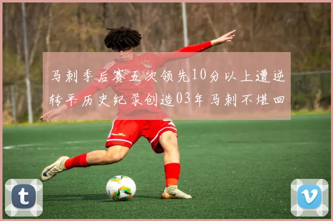 马刺季后赛五次领先10分以上遭逆转平历史纪录创造03年马刺不堪回首的尴尬