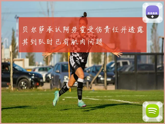 贝尔萨承认阿劳霍受伤责任并透露其到队时已有肌肉问题