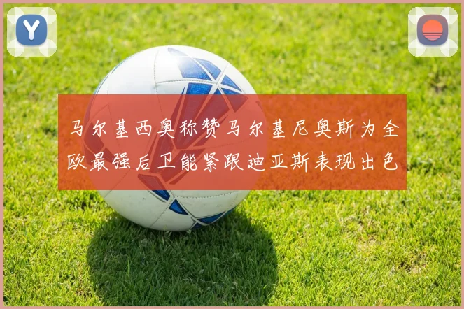 马尔基西奥称赞马尔基尼奥斯为全欧最强后卫能紧跟迪亚斯表现出色