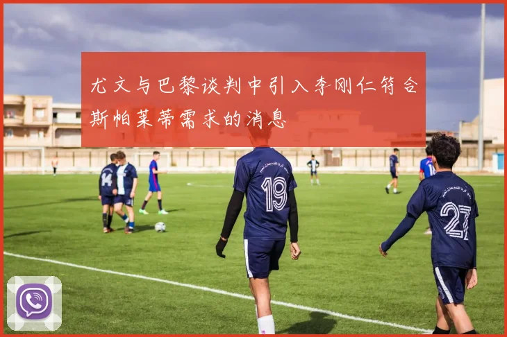尤文与巴黎谈判中引入李刚仁符合斯帕莱蒂需求的消息