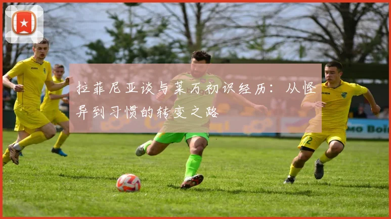拉菲尼亚谈与莱万初识经历：从怪异到习惯的转变之路