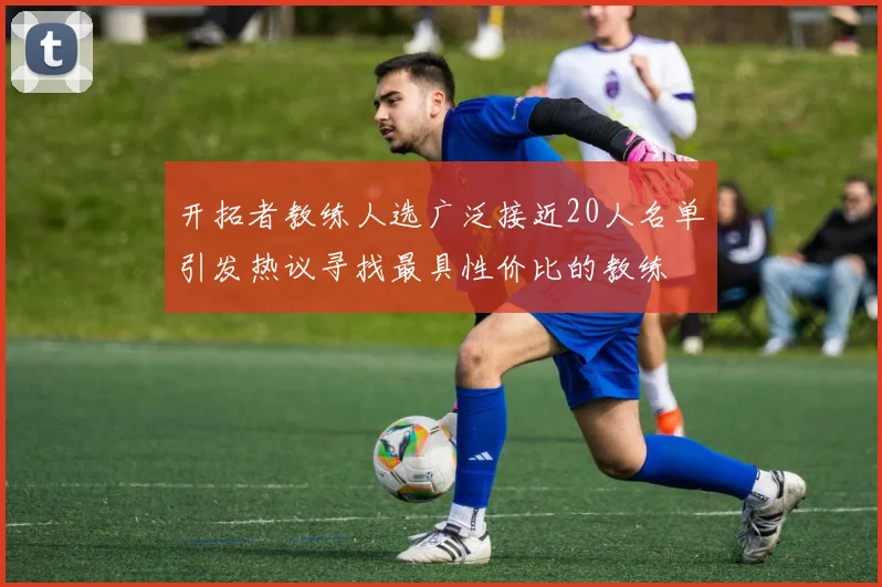 开拓者教练人选广泛接近20人名单引发热议寻找最具性价比的教练