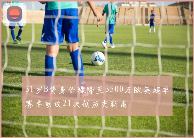 31岁B费身价骤降至3500万欧英超单赛季助攻21次创历史新高