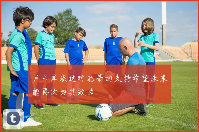卢卡库表达对孔蒂的支持希望未来能再次为其效力