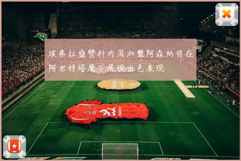 埃弗拉盛赞科内若加盟阿森纳将在阿尔特塔麾下展现出色表现
