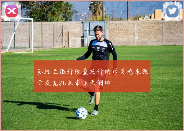 苏格兰银行限量发行纸币灵感来源于麦克托米奈惊天倒钩