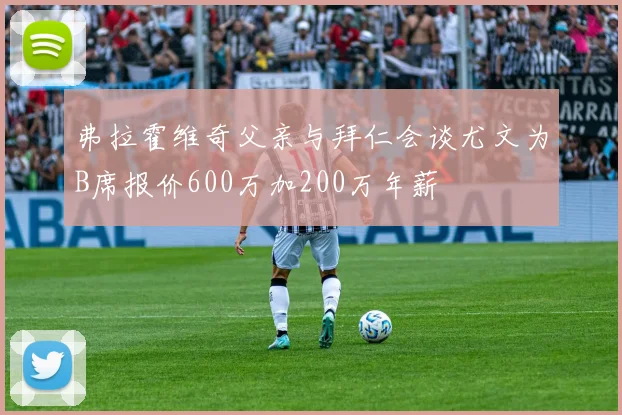 弗拉霍维奇父亲与拜仁会谈尤文为B席报价600万加200万年薪