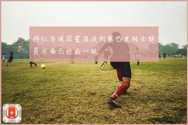 拜仁与埃因霍温谈判塞巴里转会球员方面已达成一致