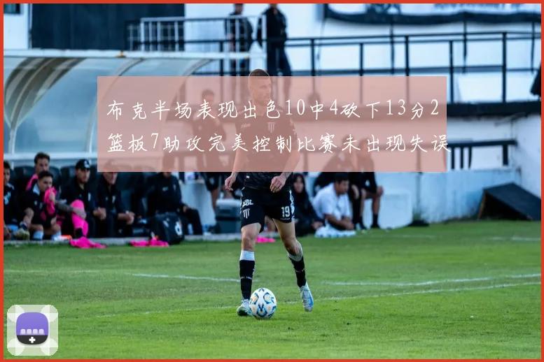 布克半场表现出色10中4砍下13分2篮板7助攻完美控制比赛未出现失误
