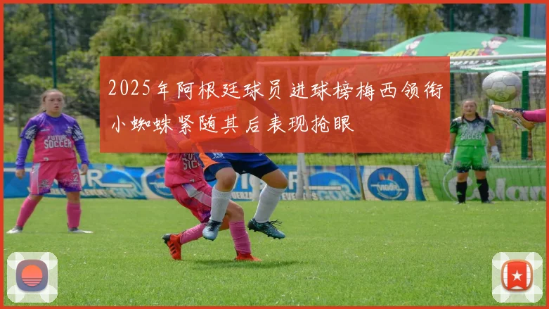 2025年阿根廷球员进球榜梅西领衔小蜘蛛紧随其后表现抢眼