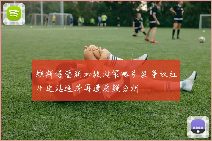 维斯塔潘新加坡站策略引发争议红牛进站选择再遭质疑分析