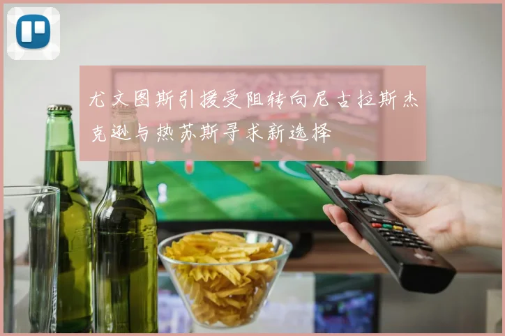 尤文图斯引援受阻转向尼古拉斯杰克逊与热苏斯寻求新选择