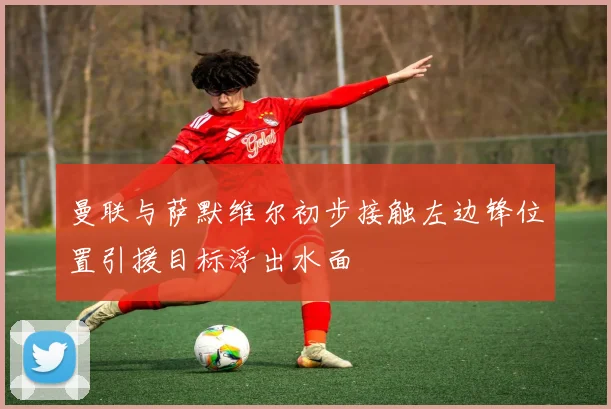 曼联与萨默维尔初步接触左边锋位置引援目标浮出水面