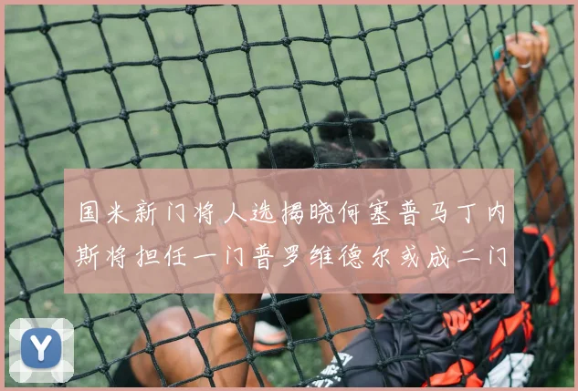 国米新门将人选揭晓何塞普马丁内斯将担任一门普罗维德尔或成二门