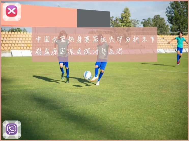 中国女篮热身赛篮板失守分析末节崩盘原因深度探讨与反思