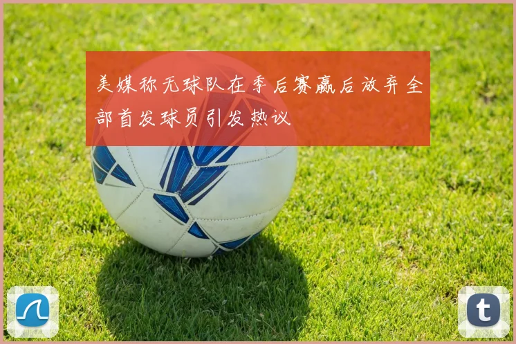 美媒称无球队在季后赛赢后放弃全部首发球员引发热议