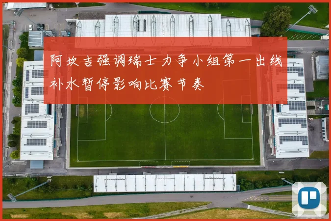 阿坎吉强调瑞士力争小组第一出线补水暂停影响比赛节奏